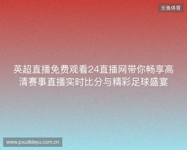 英超直播免费观看24直播网带你畅享高清赛事直播实时比分与精彩足球盛宴