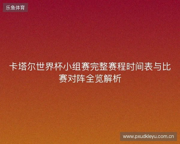 卡塔尔世界杯小组赛完整赛程时间表与比赛对阵全览解析