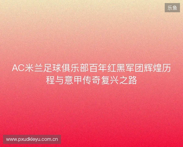 AC米兰足球俱乐部百年红黑军团辉煌历程与意甲传奇复兴之路